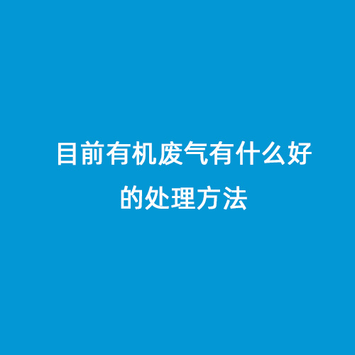目前有機(jī)廢氣有什么好的處理方法