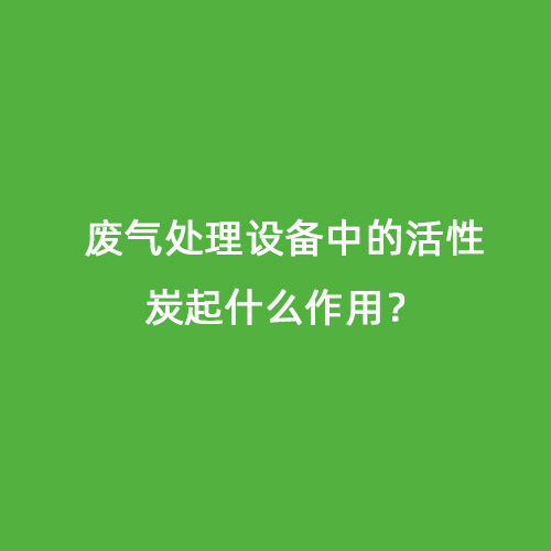 廢氣處理設(shè)備中的活性炭起什么作用？