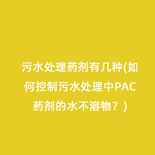 污水處理藥劑有幾種(如何控制污水處理中PAC藥劑的水不溶物？)