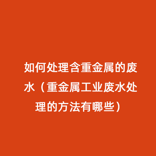 如何處理含重金屬的廢水（重金屬工業(yè)廢水處理的方法有哪些）