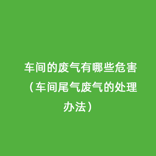 車間的廢氣有哪些危害（車間尾氣廢氣的處理辦法）