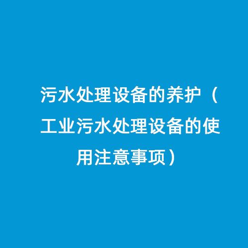 污水處理設(shè)備的養(yǎng)護(工業(yè)污水處理設(shè)備的使用注意事項) 污水處理設(shè)備的養(yǎng)護(工業(yè)污水處理設(shè)備的使用注意事項)
