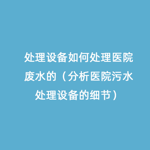 處理設(shè)備如何處理醫(yī)院廢水的（分析醫(yī)院污水處理設(shè)備的細(xì)節(jié)）