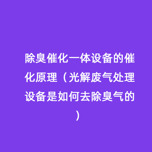 除臭催化一體設(shè)備的催化原理（光解廢氣處理設(shè)備是如何去除臭氣的）