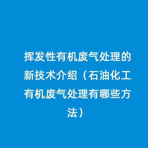 揮發(fā)性有機廢氣處理的新技術介紹（石油化工有機廢氣處理有哪些方法）