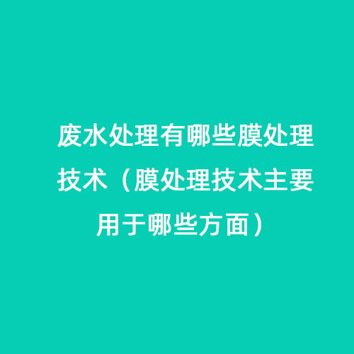 廢水處理有哪些膜處理技術(shù)（膜處理技術(shù)主要用于哪些方面）