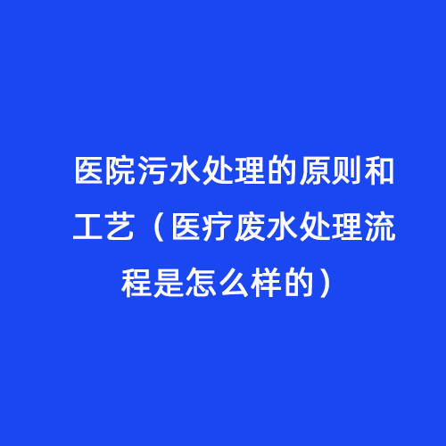 醫(yī)院污水處理的原則和工藝（醫(yī)療廢水處理流程是怎么樣的）