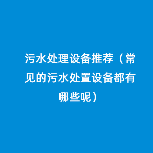 污水處理設(shè)備推薦（常見的污水處置設(shè)備都有哪些呢）