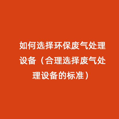 如何選擇環(huán)保廢氣處理設(shè)備（合理選擇廢氣處理設(shè)備的標(biāo)準(zhǔn)）