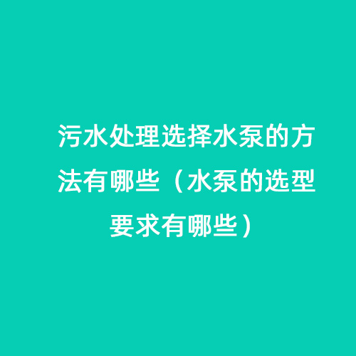 污水處理選擇水泵的方法有哪些（水泵的選型要求有哪些）