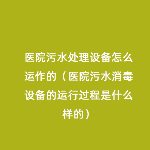 醫(yī)院污水處理設(shè)備怎么運(yùn)作的（醫(yī)院污水消毒設(shè)備的運(yùn)行過(guò)程是什么樣的）