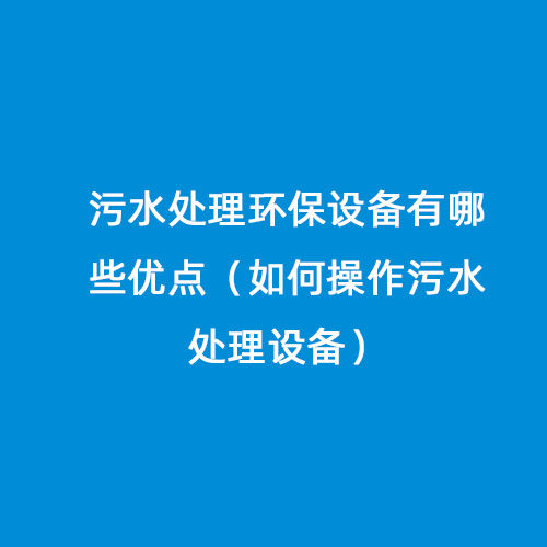 污水處理環(huán)保設(shè)備有哪些優(yōu)點(diǎn)（如何操作污水處理設(shè)備）