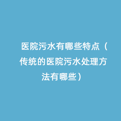醫(yī)院污水有哪些特點(diǎn)（傳統(tǒng)的醫(yī)院污水處理方法有哪些）