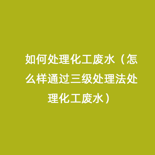 如何處理化工廢水（怎么樣通過(guò)三級(jí)處理法處理化工廢水）