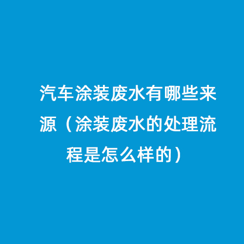 汽車涂裝廢水有哪些來源（涂裝廢水的處理流程是怎么樣的）