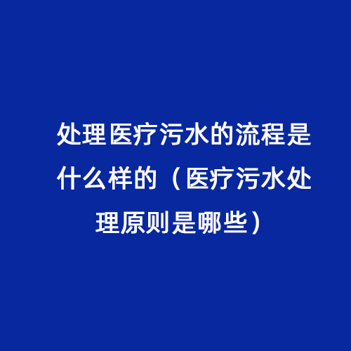 處理醫(yī)療污水的流程是什么樣的（醫(yī)療污水處理原則是哪些）